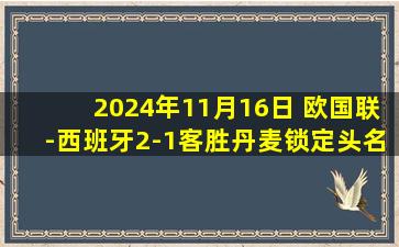 2024年11月16日 欧国联-西班牙2-1客胜丹麦锁定头名 阿约泽传射奥亚萨瓦尔建功